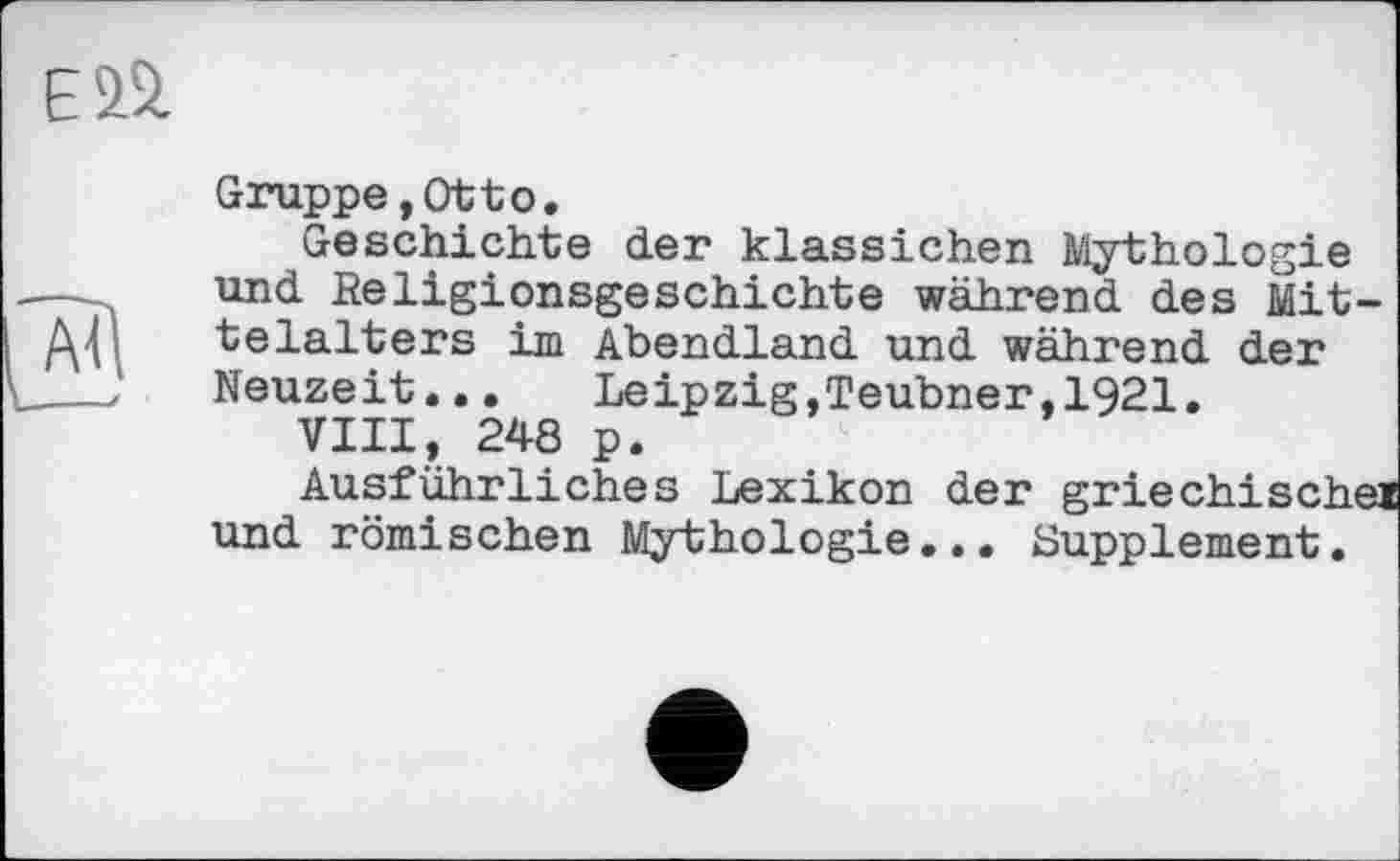 ﻿Gruppe,Ottо.
Geschichte der klassichen Mythologie und ßeligionsgeschichte während des Mittelalters im Abendland und während der Neuzeit... Leipzig,Teubner,1921.
VIII, 248 p.
Ausführliches Lexikon der griechischei und römischen Mythologie... Supplement.